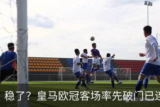稳了？皇马欧冠客场率先破门已连续11年不败