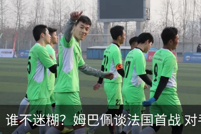 谁不迷糊？姆巴佩谈法国首战 对手是不是非洲杯冠军？